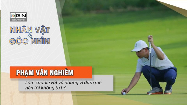 Golfer Phạm Văn Nghiêm: Làm caddie vất vả nhưng vì đam mê nên tôi không từ bỏ