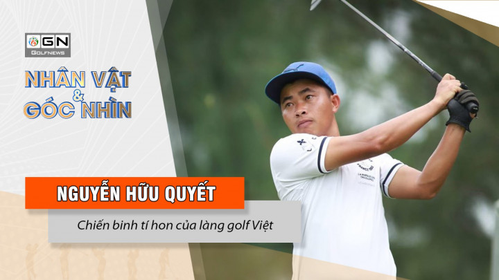 Nhân vật & Góc nhìn: Nguyễn Hữu Quyết – Chiến binh "tí hon" của làng golf Việt